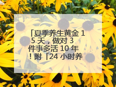 夏季养生黄金 15 天，做对 3 件事多活 10 年！附「24 小时养生时刻表」