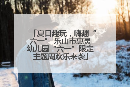 夏日趣玩，嗨翻“六一” 乐山市惠灵幼儿园“六一”限定主题周欢乐来袭