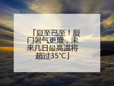 夏至已至！厦门暑气更盛，未来几日最高温将超过35℃