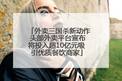 外卖三国杀新动作 头部外卖平台宣布将投入超10亿元吸引优质餐饮商家