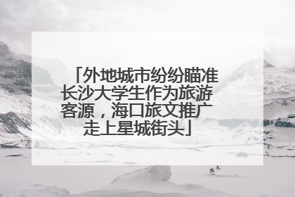 外地城市纷纷瞄准长沙大学生作为旅游客源，海口旅文推广走上星城街头