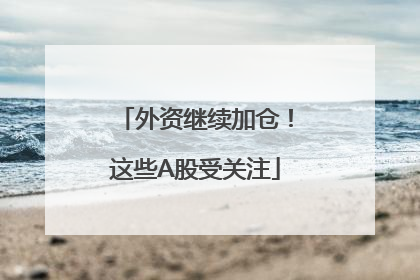 外资继续加仓！这些A股受关注