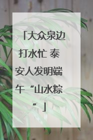 大众泉边打水忙 泰安人发明端午“山水粽”