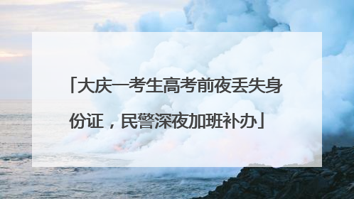 大庆一考生高考前夜丢失身份证，民警深夜加班补办