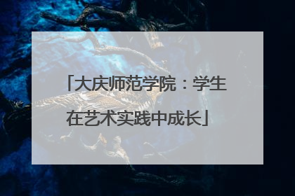 大庆师范学院：学生在艺术实践中成长