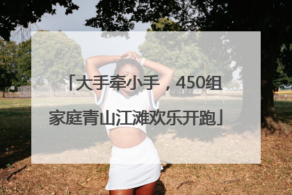 大手牵小手，450组家庭青山江滩欢乐开跑