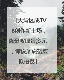 大湾区成TVB创作新主场：陈豪叹取景多元，谭俊彦点赞虚拟拍摄