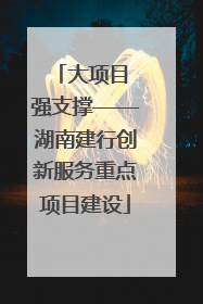 大项目 强支撑——湖南建行创新服务重点项目建设