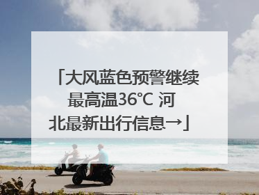 大风蓝色预警继续 最高温36℃ 河北最新出行信息→