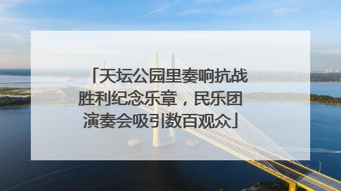 天坛公园里奏响抗战胜利纪念乐章，民乐团演奏会吸引数百观众