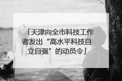 天津向全市科技工作者发出“高水平科技自立自强”的动员令