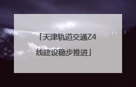 天津轨道交通Z4线建设稳步推进