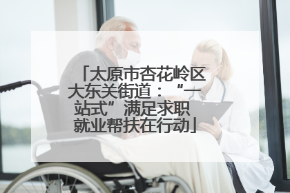 太原市杏花岭区大东关街道：“一站式”满足求职 就业帮扶在行动