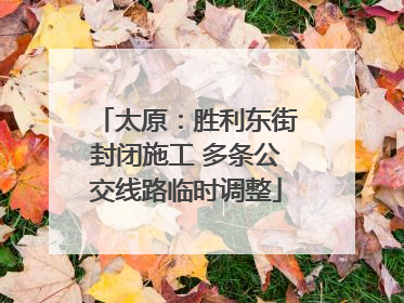 太原：胜利东街封闭施工 多条公交线路临时调整