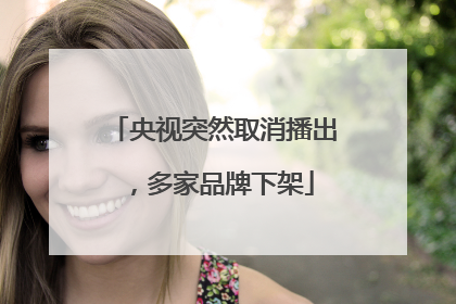 央视突然取消播出，多家品牌下架