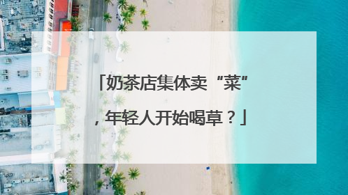 奶茶店集体卖“菜”，年轻人开始喝草？