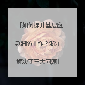 如何提升基层应急消防工作？浙江解决了三大问题