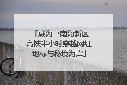 威海→南海新区 高铁半小时穿越网红地标与秘境海岸