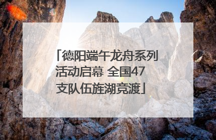 德阳端午龙舟系列活动启幕 全国47支队伍旌湖竞渡