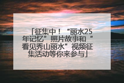征集中！“丽水25年记忆”照片故事和“看见秀山丽水”视频征集活动等你来参与