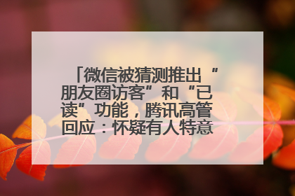 微信被猜测推出“朋友圈访客”和“已读”功能，腾讯高管回应：怀疑有人特意反复翻炒流量