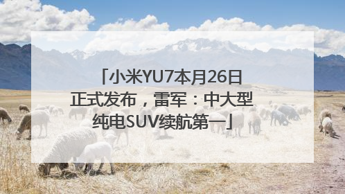 小米YU7本月26日正式发布，雷军：中大型纯电SUV续航第一