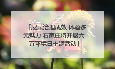 展示治理成效 体验多元魅力 石家庄将开展六五环境日主题活动