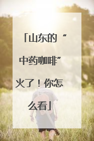 山东的“中药咖啡”火了！你怎么看