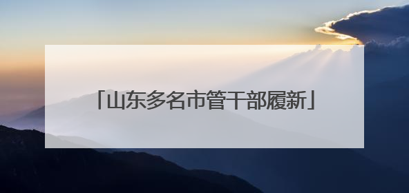 山东多名市管干部履新