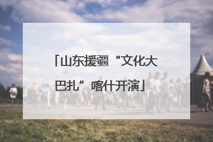 山东援疆“文化大巴扎”喀什开演