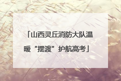 山西灵丘消防大队温暖“摆渡”护航高考
