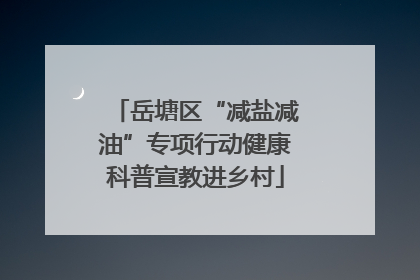 岳塘区“减盐减油”专项行动健康科普宣教进乡村