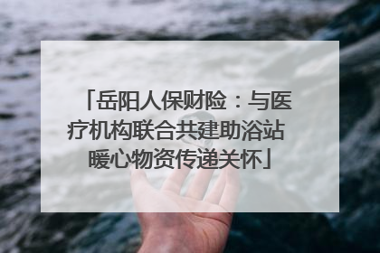岳阳人保财险：与医疗机构联合共建助浴站 暖心物资传递关怀