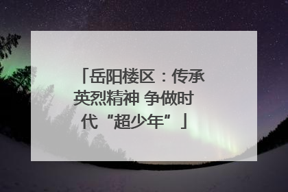 岳阳楼区：传承英烈精神 争做时代“超少年”