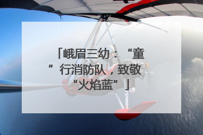 峨眉三幼：“童”行消防队，致敬“火焰蓝”