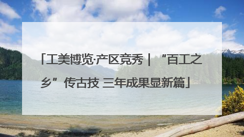 工美博览·产区竞秀｜“百工之乡”传古技 三年成果显新篇