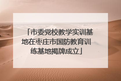 市委党校教学实训基地在枣庄市国防教育训练基地揭牌成立