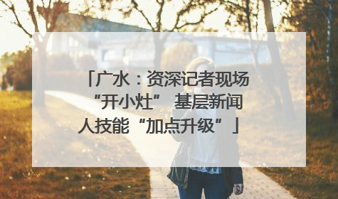 广水：资深记者现场“开小灶” 基层新闻人技能“加点升级”