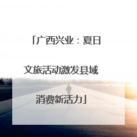 广西兴业：夏日文旅活动激发县域消费新活力