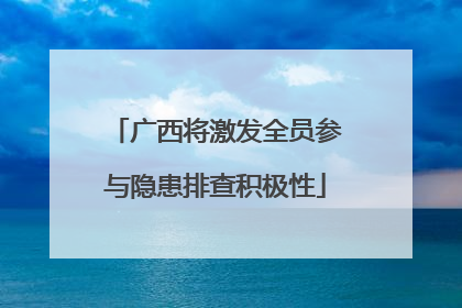 广西将激发全员参与隐患排查积极性
