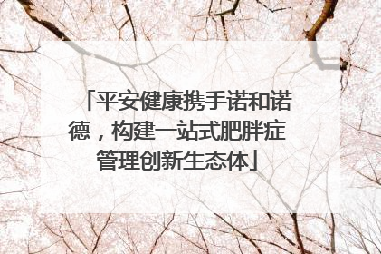 平安健康携手诺和诺德，构建一站式肥胖症管理创新生态体