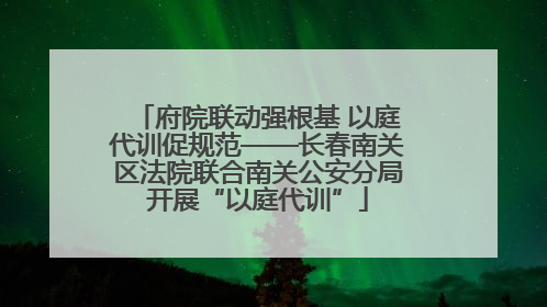 府院联动强根基 以庭代训促规范——长春南关区法院联合南关公安分局开展“以庭代训”