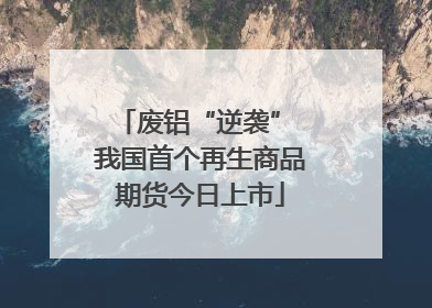 废铝“逆袭” 我国首个再生商品期货今日上市