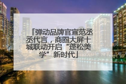 弹动品牌官宣范丞丞代言，商圈大屏十城联动开启“蓬松美学”新时代