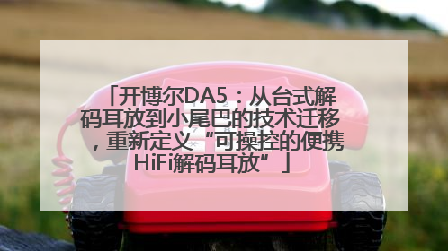 开博尔DA5：从台式解码耳放到小尾巴的技术迁移，重新定义“可操控的便携HiFi解码耳放”