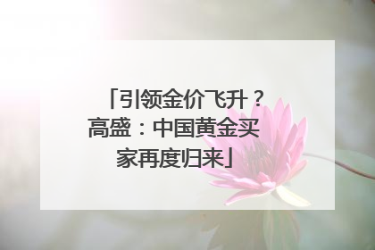引领金价飞升？高盛：中国黄金买家再度归来