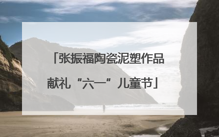 张振福陶瓷泥塑作品献礼“六一”儿童节