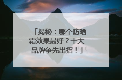 揭秘：哪个防晒霜效果最好？十大品牌争先出招！