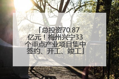总投资70.87亿元！梅州兴宁33个重点产业项目集中签约、开工、竣工