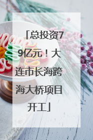 总投资79亿元！大连市长海跨海大桥项目开工